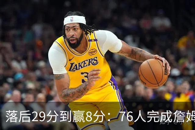 落后29分到赢8分：76人完成詹姆斯生涯最大逆转